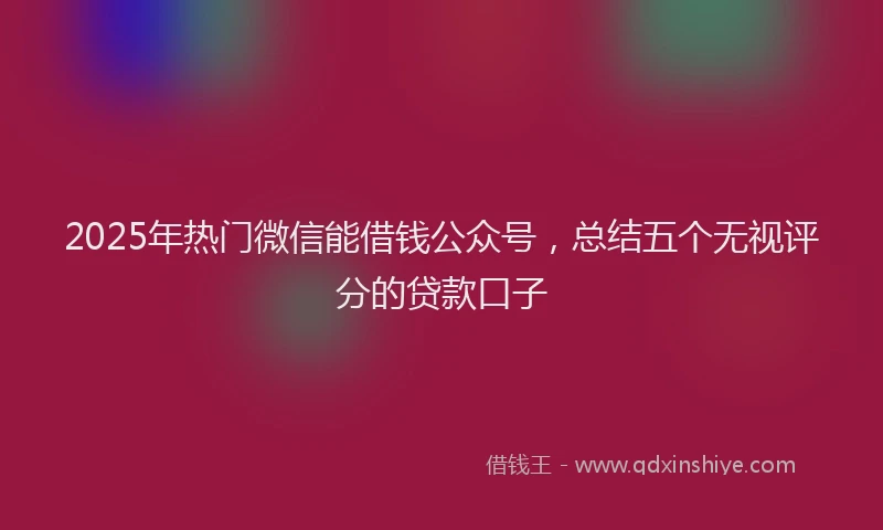 2025年热门微信能借钱公众号，总结五个无视评分的贷款口子