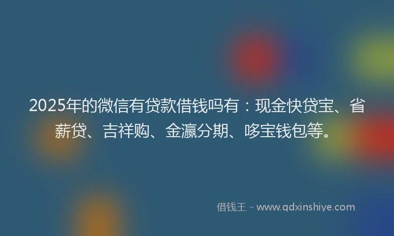 2025年的微信有贷款借钱吗有：现金快贷宝、省薪贷、吉祥购、金瀛分期、哆宝钱包等。