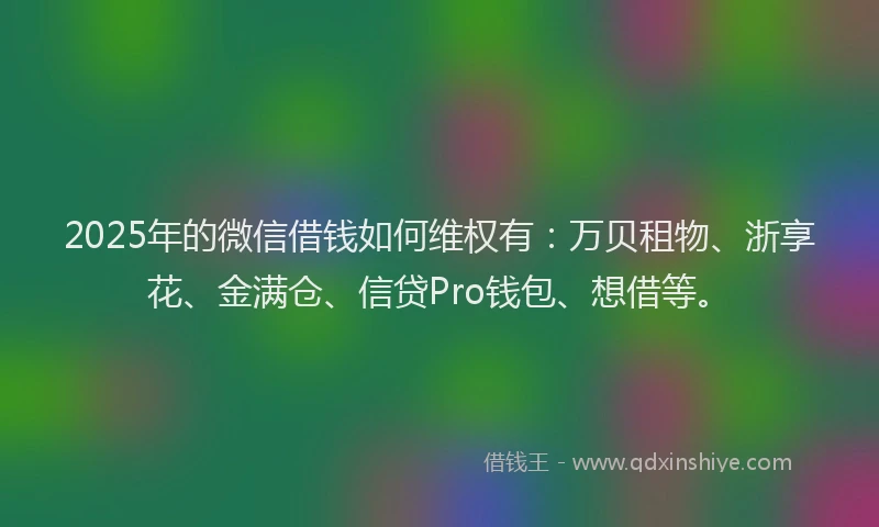 2025年的微信借钱如何维权有：万贝租物、浙享花、金满仓、信贷Pro钱包、想借等。