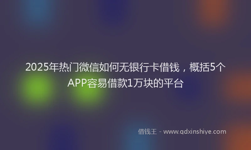 2025年热门微信如何无银行卡借钱，概括5个APP容易借款1万块的平台