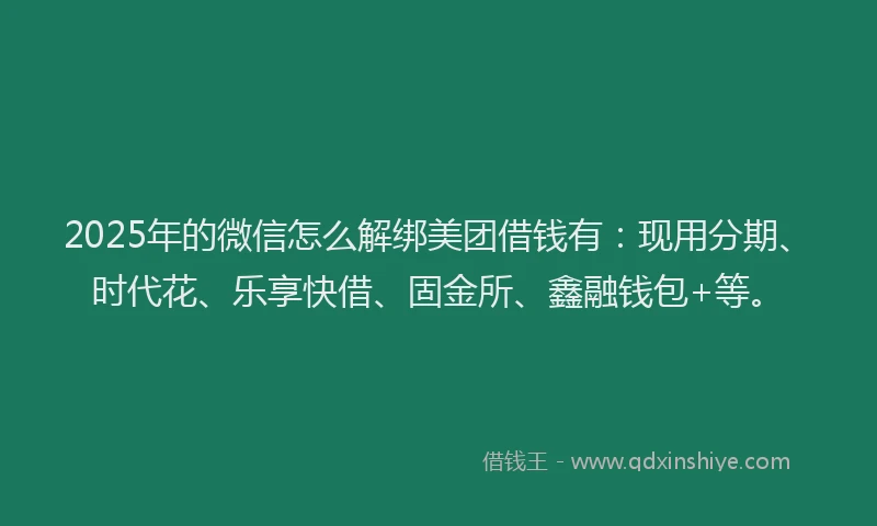 2025年的微信怎么解绑美团借钱有：现用分期、时代花、乐享快借、固金所、鑫融钱包+等。