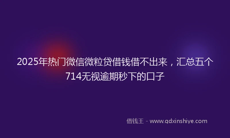 2025年热门微信微粒贷借钱借不出来，汇总五个714无视逾期秒下的口子