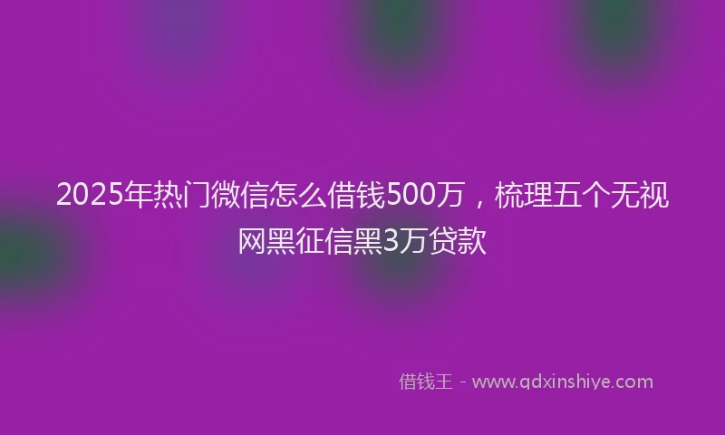 2025年热门微信怎么借钱500万，梳理五个无视网黑征信黑3万贷款