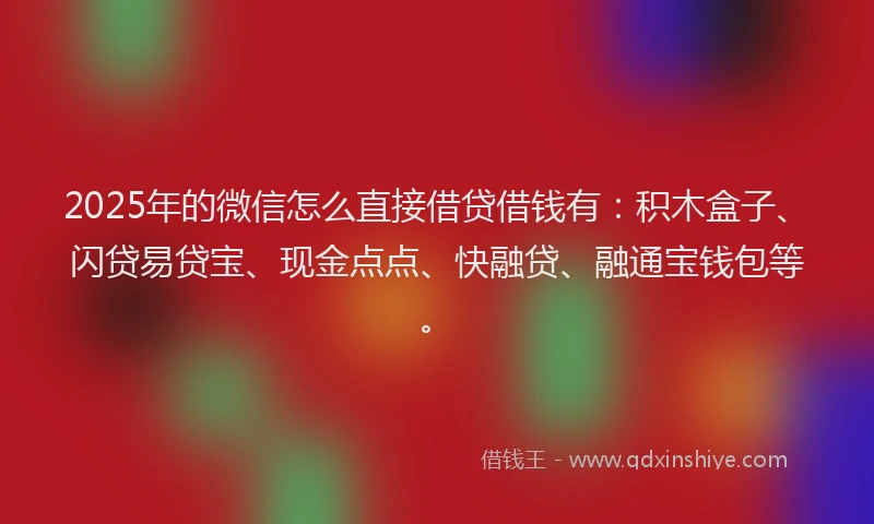 2025年的微信怎么直接借贷借钱有：积木盒子、闪贷易贷宝、现金点点、快融贷、融通宝钱包等。