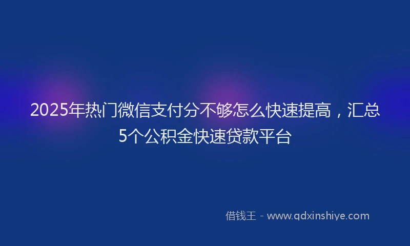 2025年热门微信支付分不够怎么快速提高，汇总5个公积金快速贷款平台