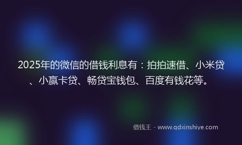 2025年的微信的借钱利息有：拍拍速借、小米贷、小赢卡贷、畅贷宝钱包、百度有钱花等。