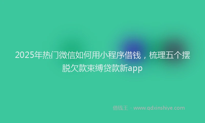 2025年热门微信如何用小程序借钱，梳理五个摆脱欠款束缚贷款新app