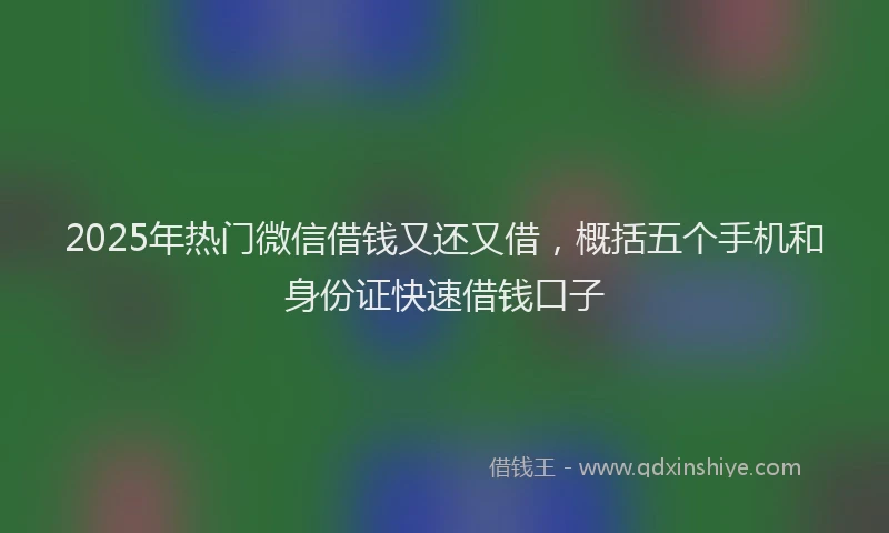 2025年热门微信借钱又还又借，概括五个手机和身份证快速借钱口子