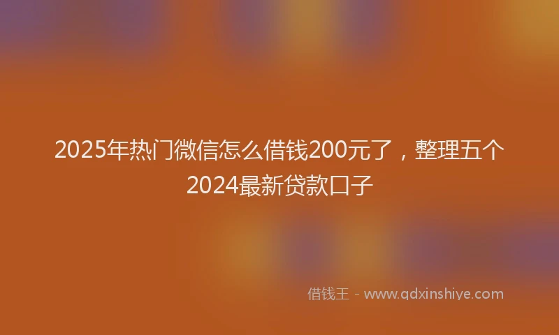 2025年热门微信怎么借钱200元了，整理五个2024最新贷款口子