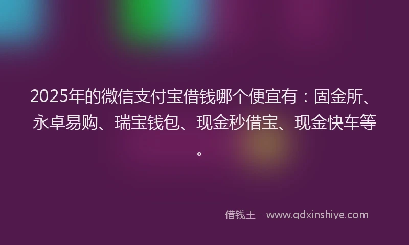 2025年的微信支付宝借钱哪个便宜有：固金所、永卓易购、瑞宝钱包、现金秒借宝、现金快车等。