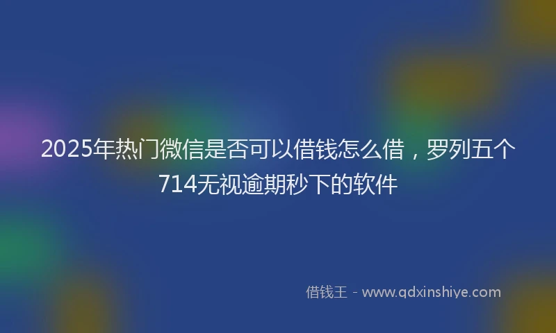 2025年热门微信是否可以借钱怎么借，罗列五个714无视逾期秒下的软件
