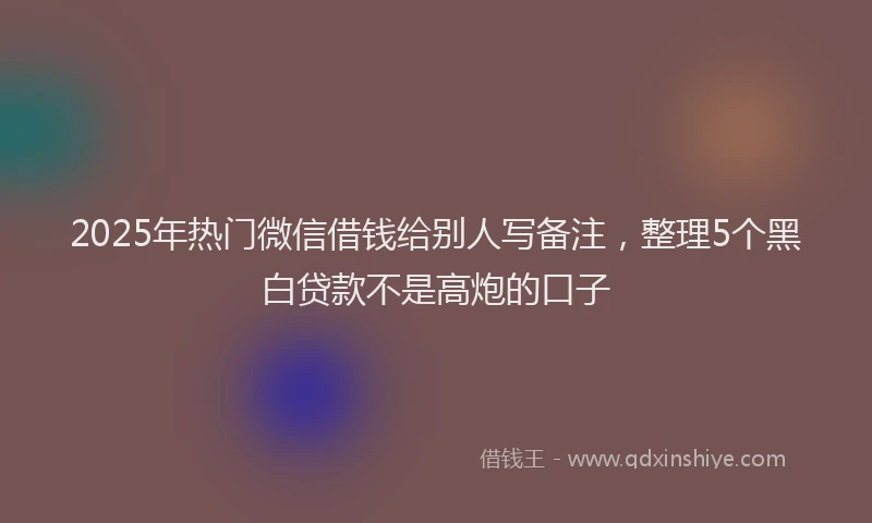 2025年热门微信借钱给别人写备注，整理5个黑白贷款不是高炮的口子
