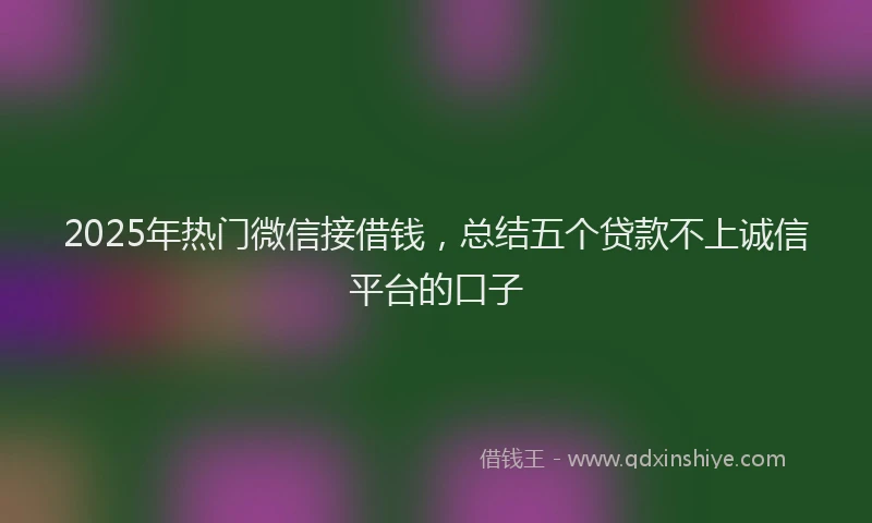 2025年热门微信接借钱，总结五个贷款不上诚信平台的口子