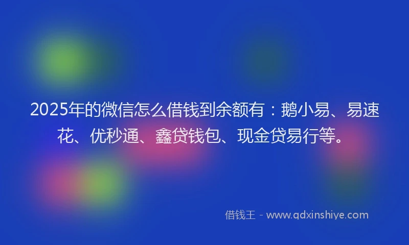 2025年的微信怎么借钱到余额有：鹅小易、易速花、优秒通、鑫贷钱包、现金贷易行等。