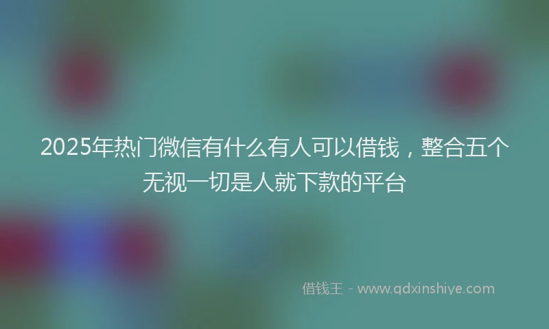 2025年热门微信有什么有人可以借钱，整合五个无视一切是人就下款的平台