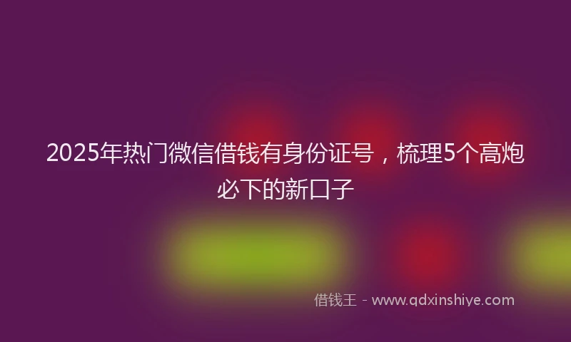 2025年热门微信借钱有身份证号，梳理5个高炮必下的新口子