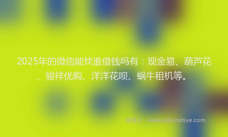 2025年的微信能找谁借钱吗有：现金易、葫芦花、骏祥优购、洋洋花呗、蜗牛租机等。