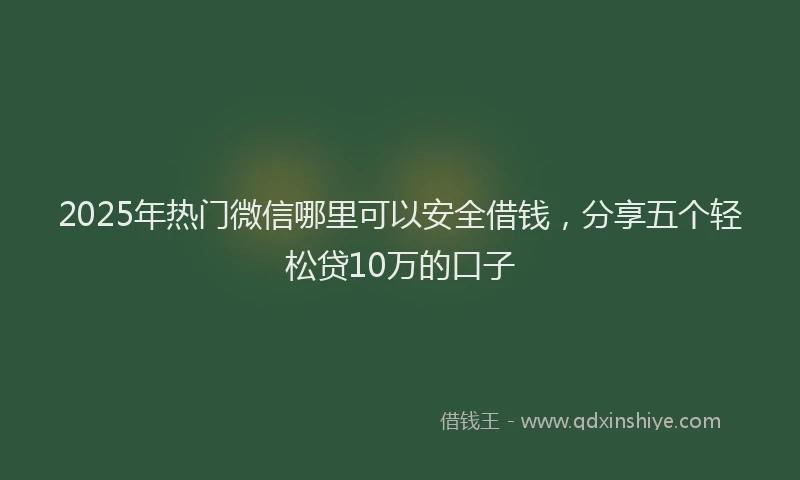 2025年热门微信哪里可以安全借钱，分享五个轻松贷10万的口子