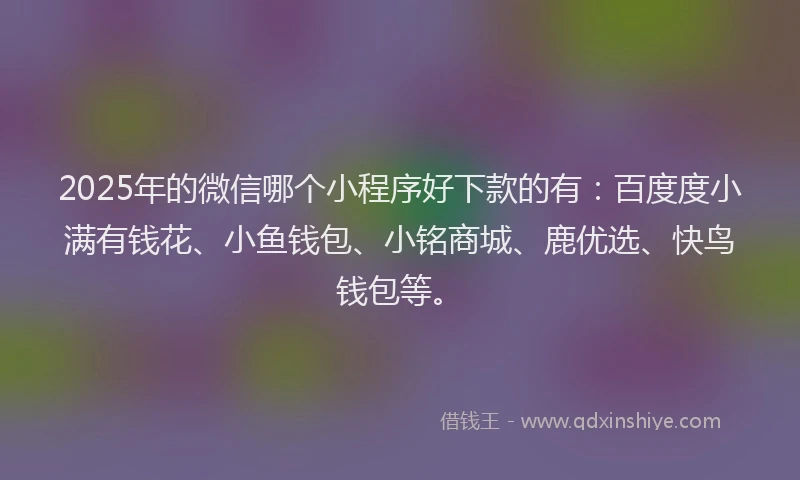 2025年的微信哪个小程序好下款的有：百度度小满有钱花、小鱼钱包、小铭商城、鹿优选、快鸟钱包等。