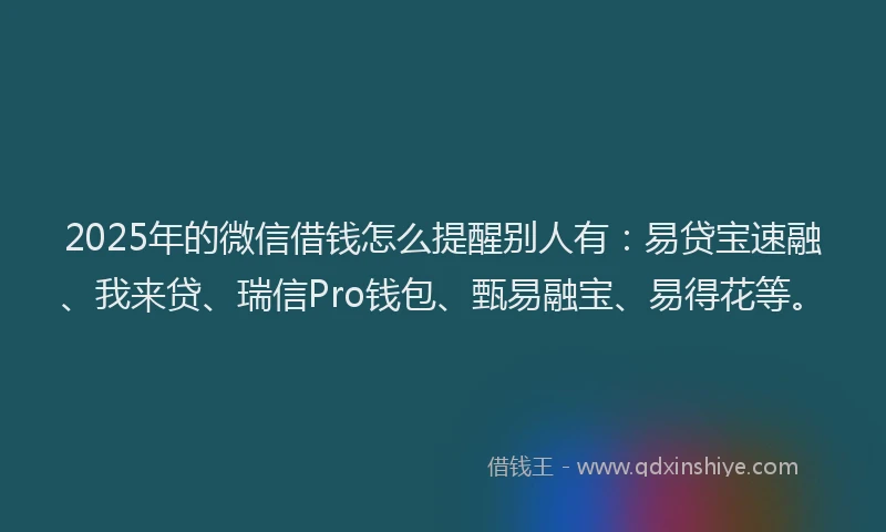 2025年的微信借钱怎么提醒别人有：易贷宝速融、我来贷、瑞信Pro钱包、甄易融宝、易得花等。