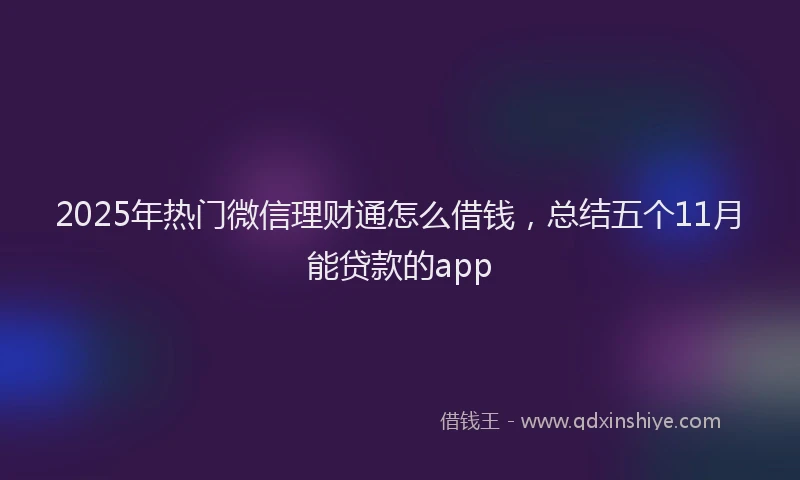 2025年热门微信理财通怎么借钱，总结五个11月能贷款的app