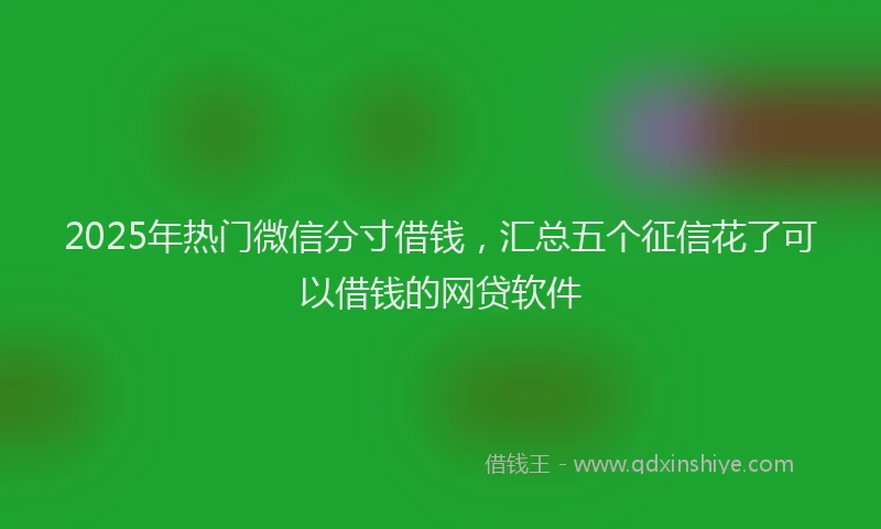 2025年热门微信分寸借钱，汇总五个征信花了可以借钱的网贷软件