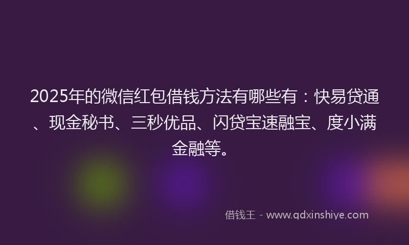 2025年的微信红包借钱方法有哪些有：快易贷通、现金秘书、三秒优品、闪贷宝速融宝、度小满金融等。