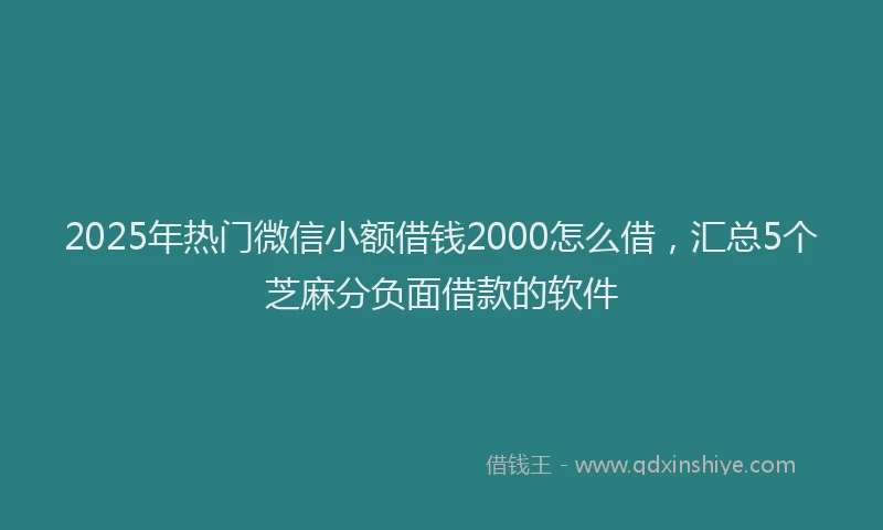 2025年热门微信小额借钱2000怎么借，汇总5个芝麻分负面借款的软件