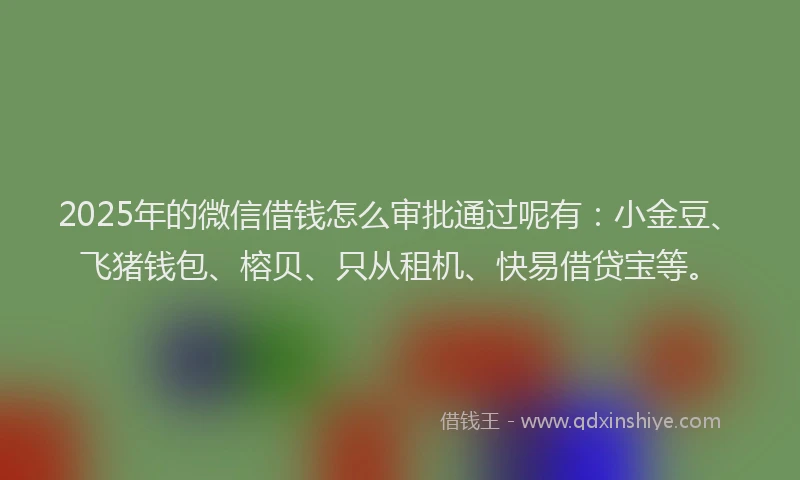 2025年的微信借钱怎么审批通过呢有：小金豆、飞猪钱包、榕贝、只从租机、快易借贷宝等。