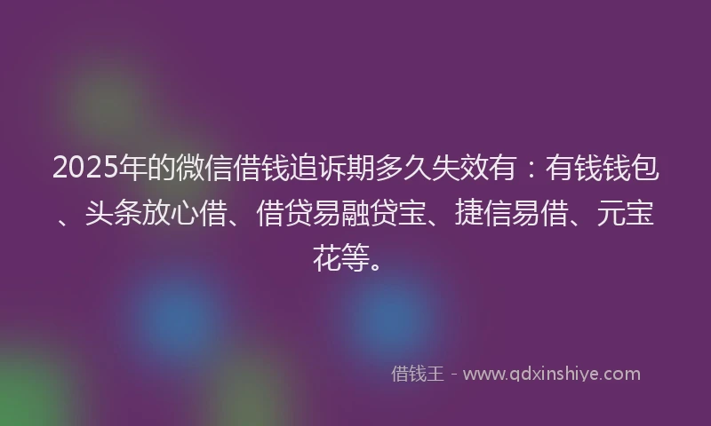 2025年的微信借钱追诉期多久失效有：有钱钱包、头条放心借、借贷易融贷宝、捷信易借、元宝花等。