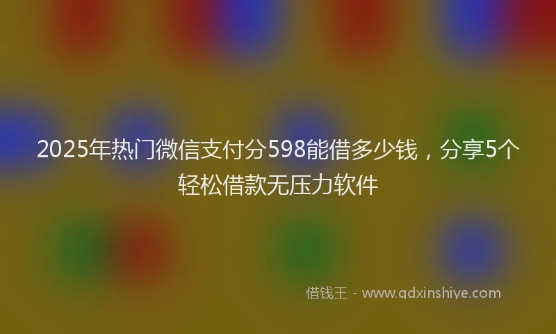 2025年热门微信支付分598能借多少钱，分享5个轻松借款无压力软件