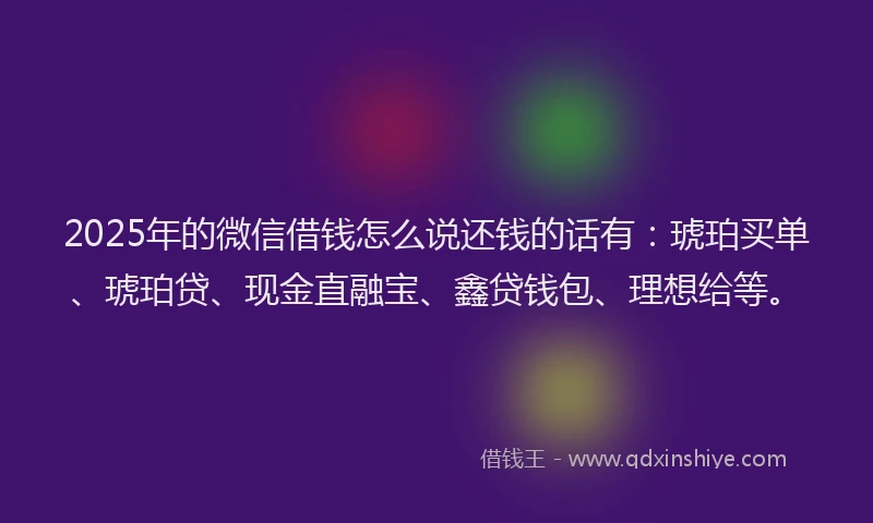 2025年的微信借钱怎么说还钱的话有：琥珀买单、琥珀贷、现金直融宝、鑫贷钱包、理想给等。