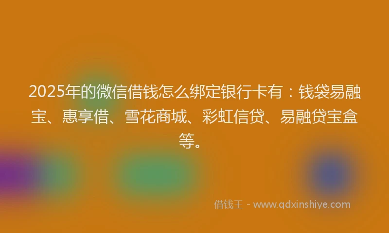 2025年的微信借钱怎么绑定银行卡有：钱袋易融宝、惠享借、雪花商城、彩虹信贷、易融贷宝盒等。