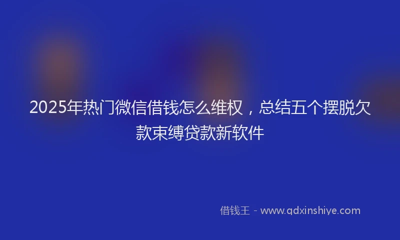 2025年热门微信借钱怎么维权，总结五个摆脱欠款束缚贷款新软件