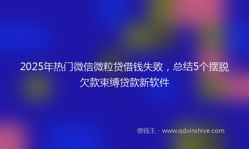 2025年热门微信微粒贷借钱失败，总结5个摆脱欠款束缚贷款新软件