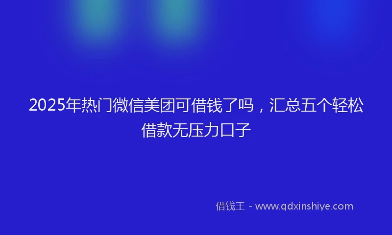 2025年热门微信美团可借钱了吗，汇总五个轻松借款无压力口子