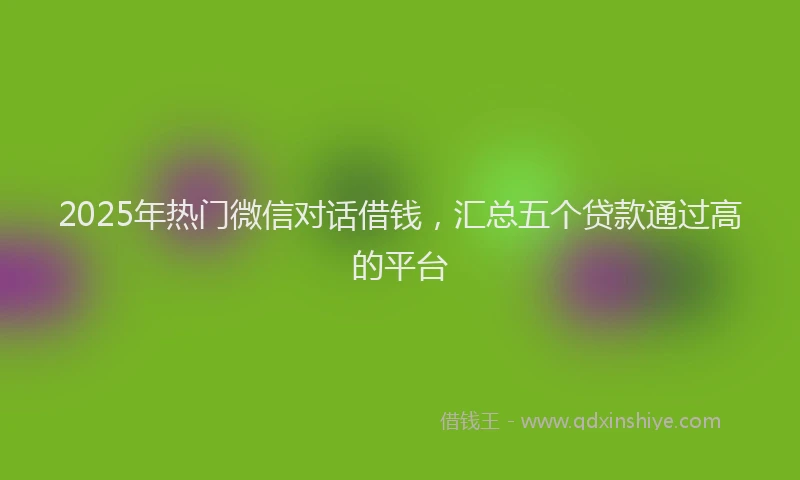 2025年热门微信对话借钱，汇总五个贷款通过高的平台