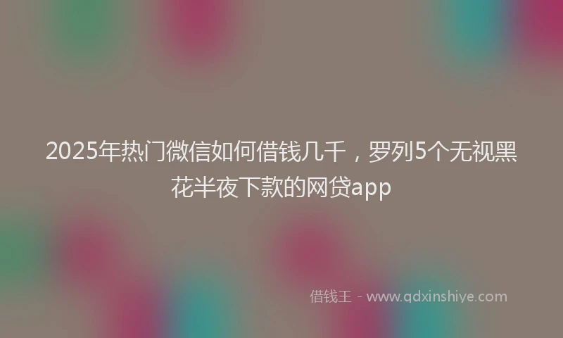2025年热门微信如何借钱几千，罗列5个无视黑花半夜下款的网贷app