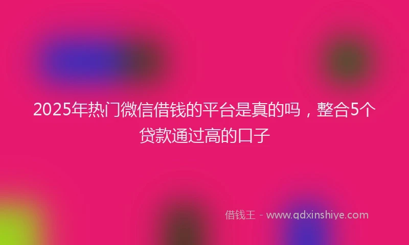 2025年热门微信借钱的平台是真的吗，整合5个贷款通过高的口子