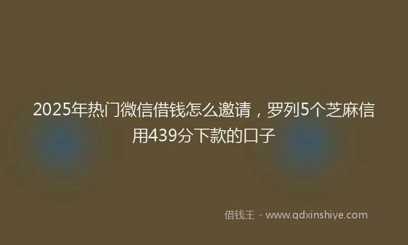 2025年热门微信借钱怎么邀请，罗列5个芝麻信用439分下款的口子