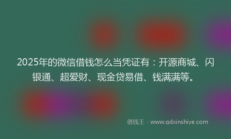 2025年的微信借钱怎么当凭证有：开源商城、闪银通、超爱财、现金贷易借、钱满满等。