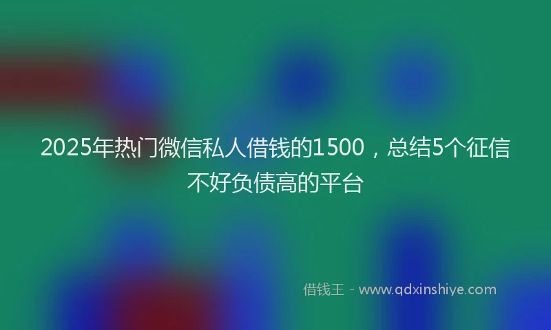 2025年热门微信私人借钱的1500，总结5个征信不好负债高的平台