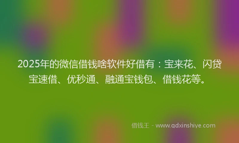 2025年的微信借钱啥软件好借有：宝来花、闪贷宝速借、优秒通、融通宝钱包、借钱花等。