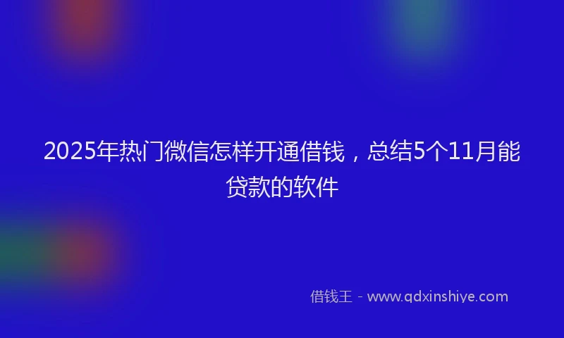 2025年热门微信怎样开通借钱，总结5个11月能贷款的软件