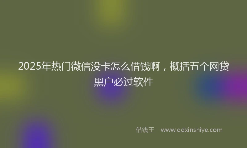 2025年热门微信没卡怎么借钱啊，概括五个网贷黑户必过软件