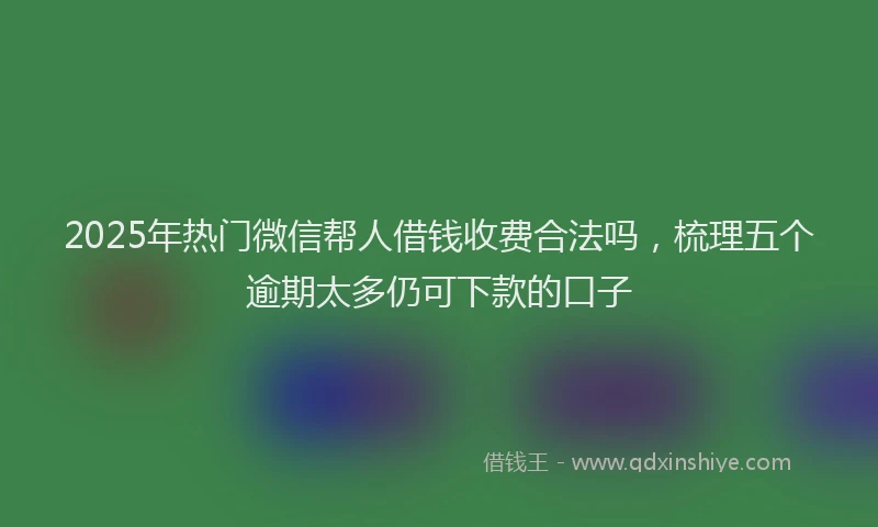 2025年热门微信帮人借钱收费合法吗，梳理五个逾期太多仍可下款的口子