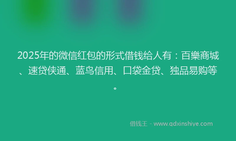 2025年的微信红包的形式借钱给人有：百樂商城、速贷侠通、蓝鸟信用、口袋金贷、独品易购等。