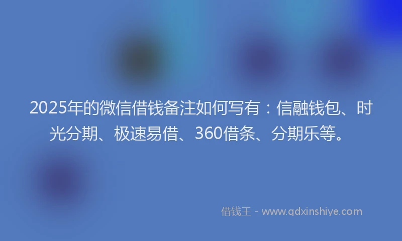 2025年的微信借钱备注如何写有：信融钱包、时光分期、极速易借、360借条、分期乐等。
