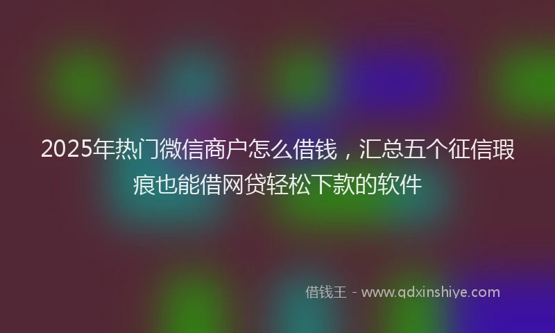 2025年热门微信商户怎么借钱，汇总五个征信瑕疵也能借网贷轻松下款的软件