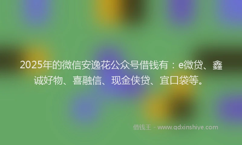 2025年的微信安逸花公众号借钱有：e微贷、鑫诚好物、喜融信、现金侠贷、宜口袋等。